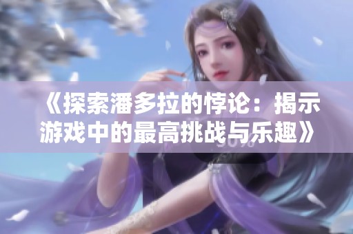 《探索潘多拉的悖论：揭示游戏中的最高挑战与乐趣》