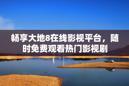 畅享大地8在线影视平台，随时免费观看热门影视剧