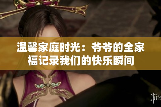 温馨家庭时光：爷爷的全家福记录我们的快乐瞬间