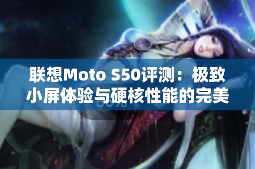 联想Moto S50评测：极致小屏体验与硬核性能的完美结合