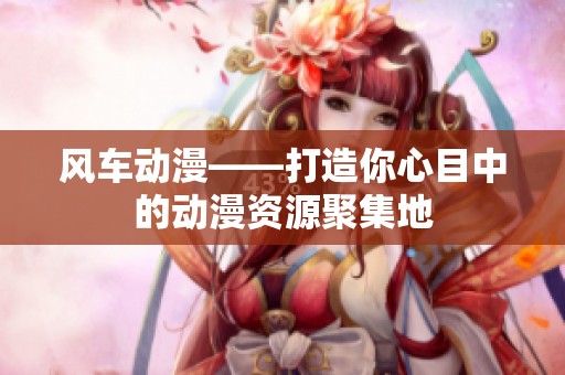 风车动漫——打造你心目中的动漫资源聚集地