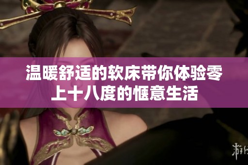 温暖舒适的软床带你体验零上十八度的惬意生活