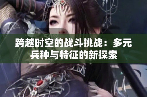 跨越时空的战斗挑战：多元兵种与特征的新探索
