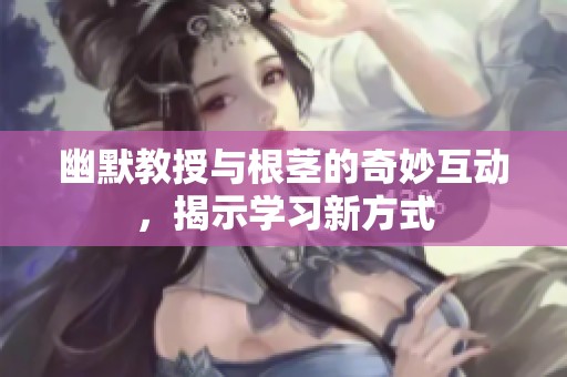 幽默教授与根茎的奇妙互动，揭示学习新方式
