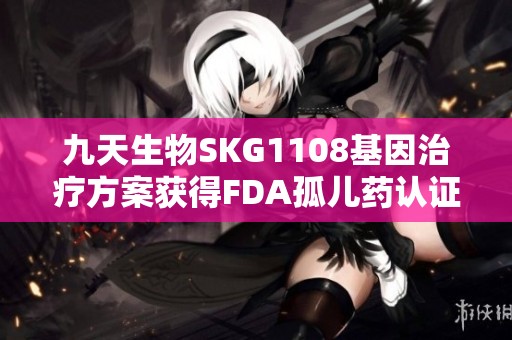 九天生物SKG1108基因治疗方案获得FDA孤儿药认证的重大突破