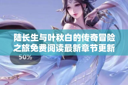 陆长生与叶秋白的传奇冒险之旅免费阅读最新章节更新