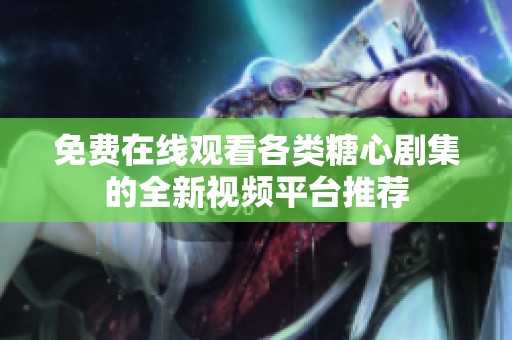 免费在线观看各类糖心剧集的全新视频平台推荐