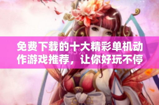 免费下载的十大精彩单机动作游戏推荐，让你好玩不停！