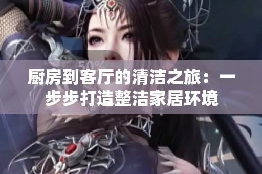 厨房到客厅的清洁之旅：一步步打造整洁家居环境