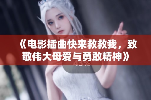 《电影插曲快来救救我，致敬伟大母爱与勇敢精神》