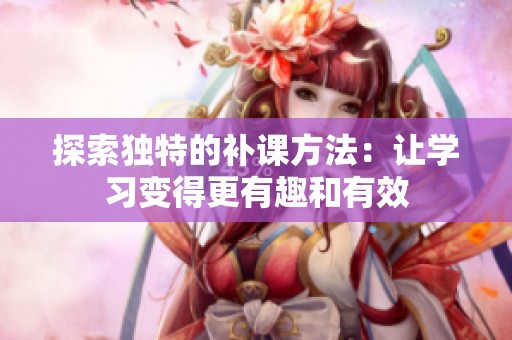 探索独特的补课方法：让学习变得更有趣和有效