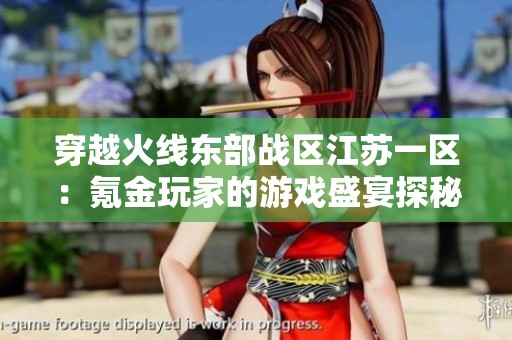 穿越火线东部战区江苏一区：氪金玩家的游戏盛宴探秘