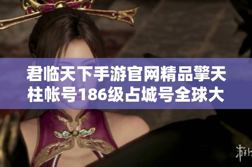 君临天下手游官网精品擎天柱帐号186级占城号全球大战开启