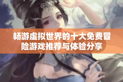 畅游虚拟世界的十大免费冒险游戏推荐与体验分享