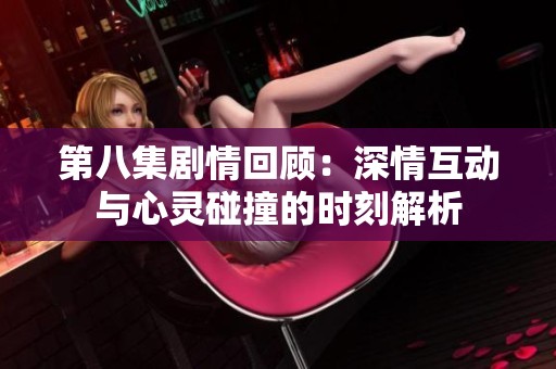 第八集剧情回顾：深情互动与心灵碰撞的时刻解析
