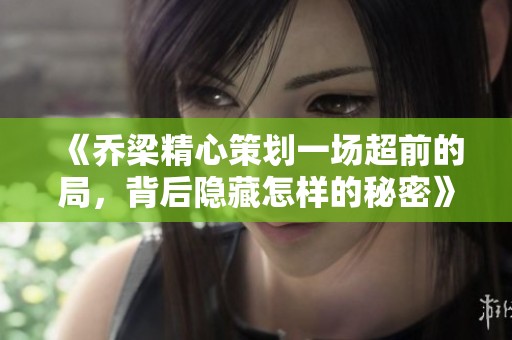 《乔梁精心策划一场超前的局，背后隐藏怎样的秘密》