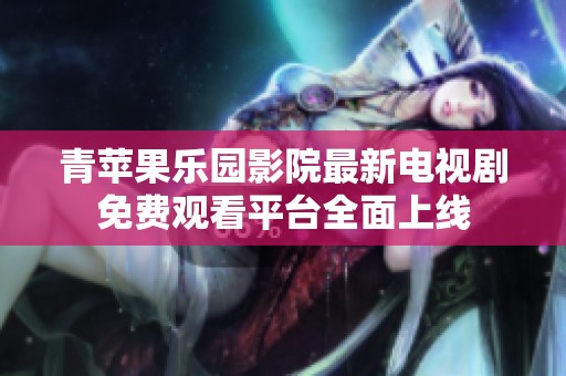 青苹果乐园影院最新电视剧免费观看平台全面上线