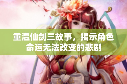 重温仙剑三故事，揭示角色命运无法改变的悲剧
