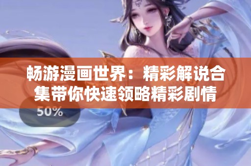 畅游漫画世界：精彩解说合集带你快速领略精彩剧情