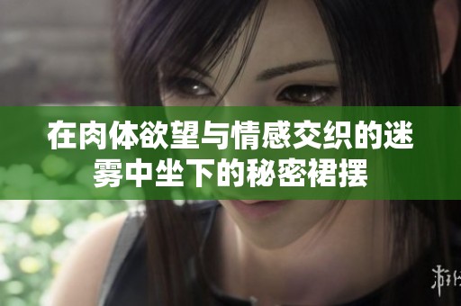 在肉体欲望与情感交织的迷雾中坐下的秘密裙摆