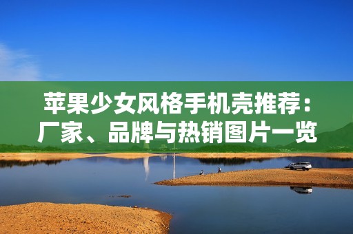 苹果少女风格手机壳推荐：厂家、品牌与热销图片一览