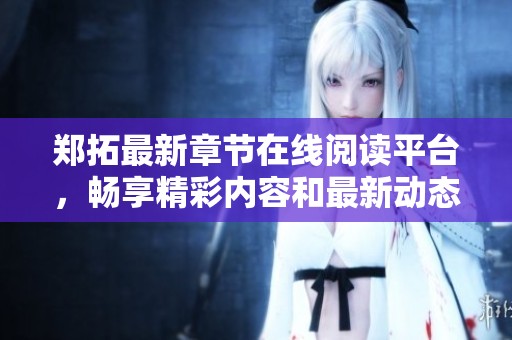 郑拓最新章节在线阅读平台，畅享精彩内容和最新动态