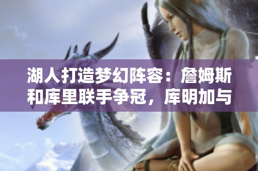 湖人打造梦幻阵容：詹姆斯和库里联手争冠，库明加与首轮签加盟