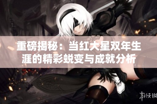重磅揭秘：当红大星双年生涯的精彩蜕变与成就分析