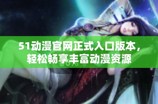51动漫官网正式入口版本，轻松畅享丰富动漫资源