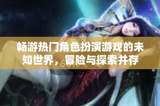 畅游热门角色扮演游戏的未知世界，冒险与探索并存