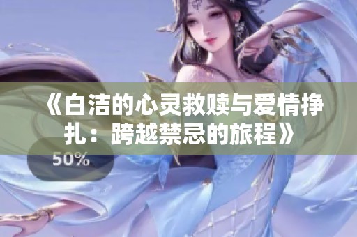 《白洁的心灵救赎与爱情挣扎：跨越禁忌的旅程》