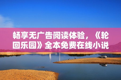 畅享无广告阅读体验，《轮回乐园》全本免费在线小说推荐