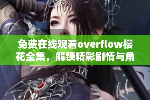 免费在线观看overflow樱花全集，解锁精彩剧情与角色魅力