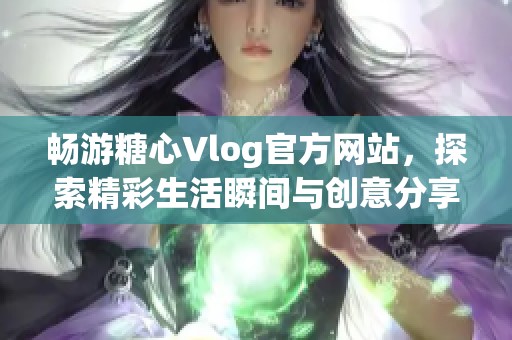 畅游糖心Vlog官方网站，探索精彩生活瞬间与创意分享