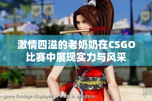 激情四溢的老奶奶在CSGO比赛中展现实力与风采