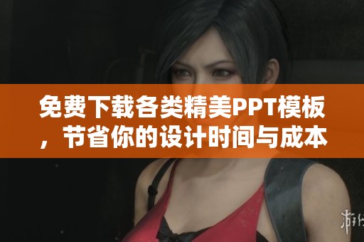 免费下载各类精美PPT模板，节省你的设计时间与成本