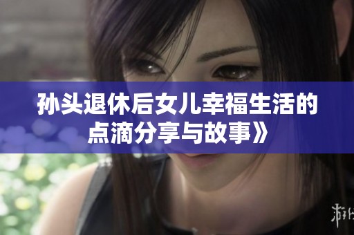 孙头退休后女儿幸福生活的点滴分享与故事》