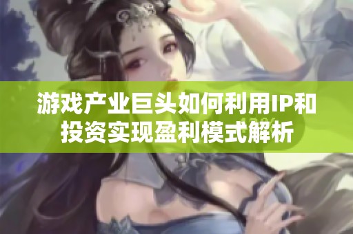 游戏产业巨头如何利用IP和投资实现盈利模式解析