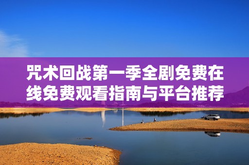 咒术回战第一季全剧免费在线免费观看指南与平台推荐