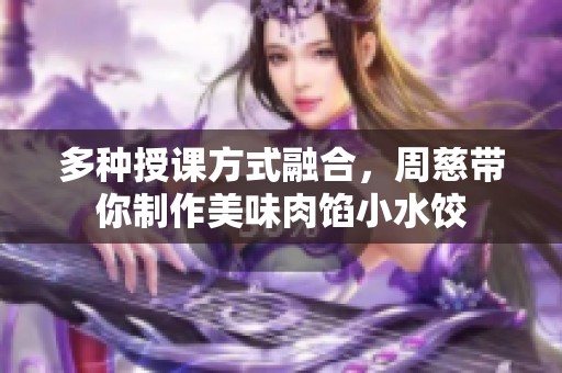 多种授课方式融合，周慈带你制作美味肉馅小水饺