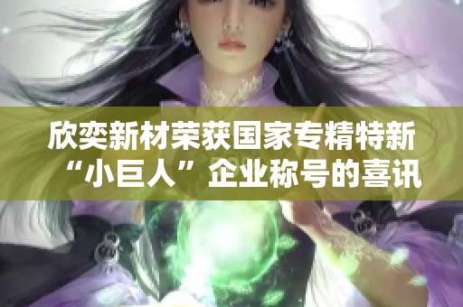 欣奕新材荣获国家专精特新“小巨人”企业称号的喜讯
