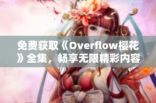 免费获取《Overflow樱花》全集，畅享无限精彩内容