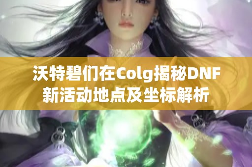 沃特碧们在Colg揭秘DNF新活动地点及坐标解析