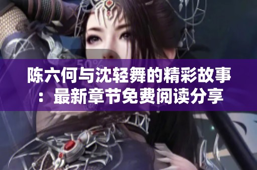 陈六何与沈轻舞的精彩故事：最新章节免费阅读分享