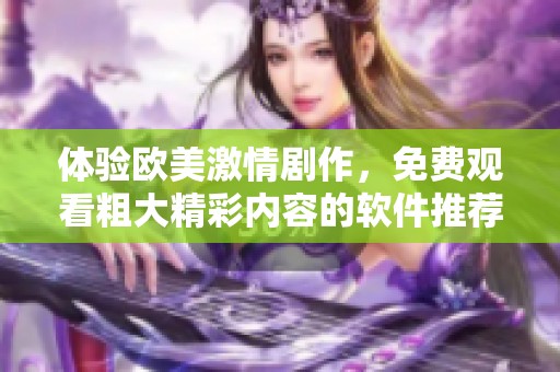 体验欧美激情剧作，免费观看粗大精彩内容的软件推荐