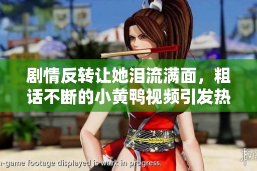 剧情反转让她泪流满面，粗话不断的小黄鸭视频引发热议