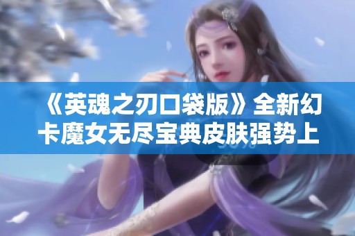 《英魂之刃口袋版》全新幻卡魔女无尽宝典皮肤强势上线