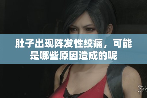 肚子出现阵发性绞痛，可能是哪些原因造成的呢