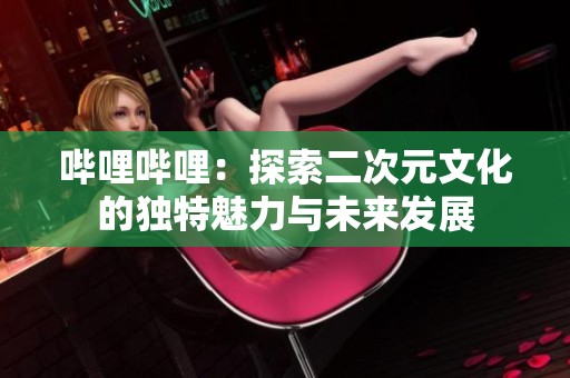 哔哩哔哩：探索二次元文化的独特魅力与未来发展