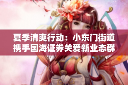 夏季清爽行动：小东门街道携手国海证券关爱新业态群体